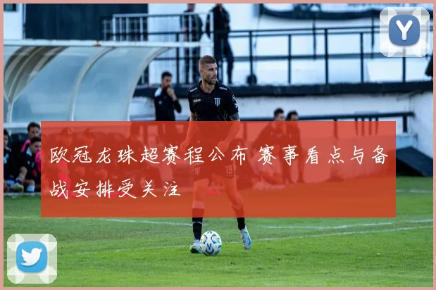 欧冠龙珠超赛程公布 赛事看点与备战安排受关注