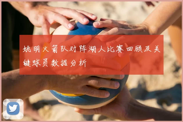 姚明火箭队对阵湖人比赛回顾及关键球员数据分析