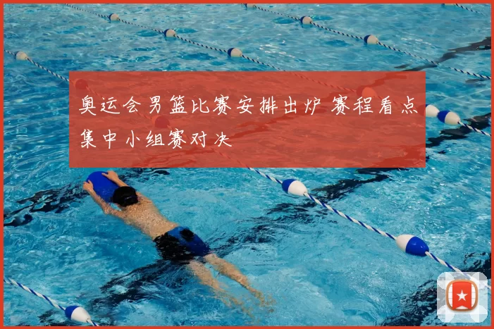 奥运会男篮比赛安排出炉 赛程看点集中小组赛对决