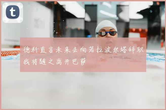 德科直言未来去向若拉波尔塔辞职我将随之离开巴萨