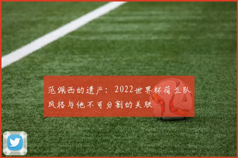 范佩西的遗产：2022世界杯荷兰队风格与他不可分割的关联