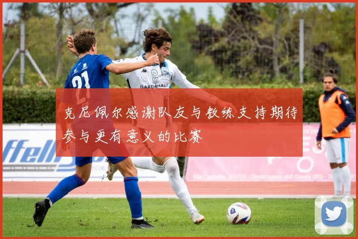 克尼佩尔感谢队友与教练支持期待参与更有意义的比赛