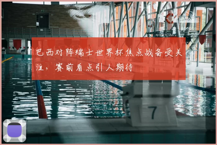 巴西对阵瑞士世界杯焦点战备受关注,赛前看点引人期待