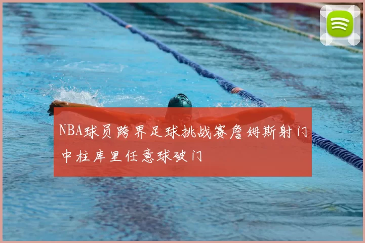 NBA球员跨界足球挑战赛詹姆斯射门中柱库里任意球破门