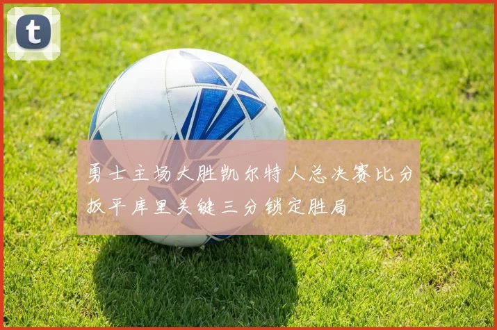 勇士主场大胜凯尔特人总决赛比分扳平库里关键三分锁定胜局