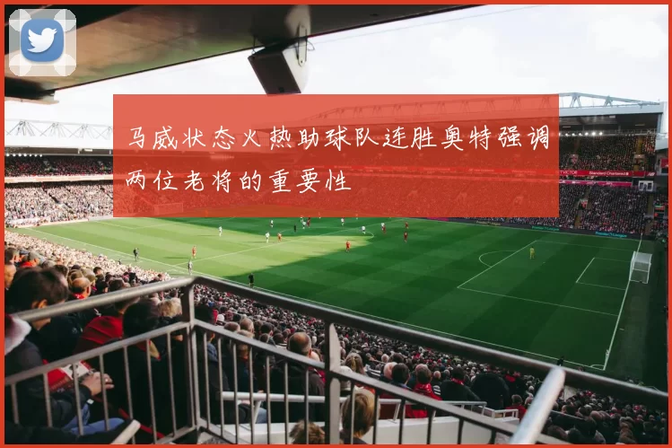 马威状态火热助球队连胜奥特强调两位老将的重要性