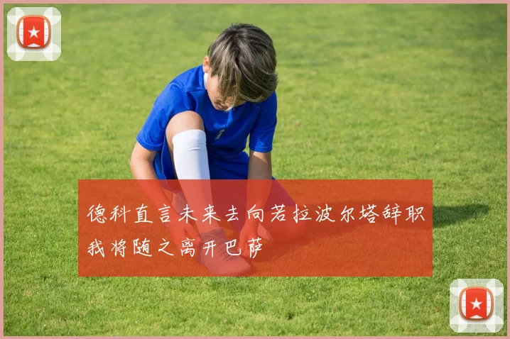 德科直言未来去向若拉波尔塔辞职我将随之离开巴萨
