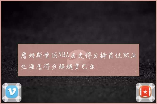 詹姆斯登顶NBA历史得分榜首位职业生涯总得分超越贾巴尔