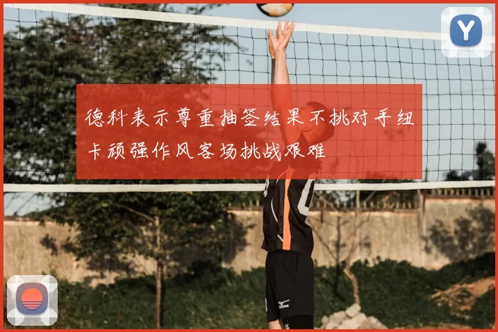 德科表示尊重抽签结果不挑对手纽卡顽强作风客场挑战艰难