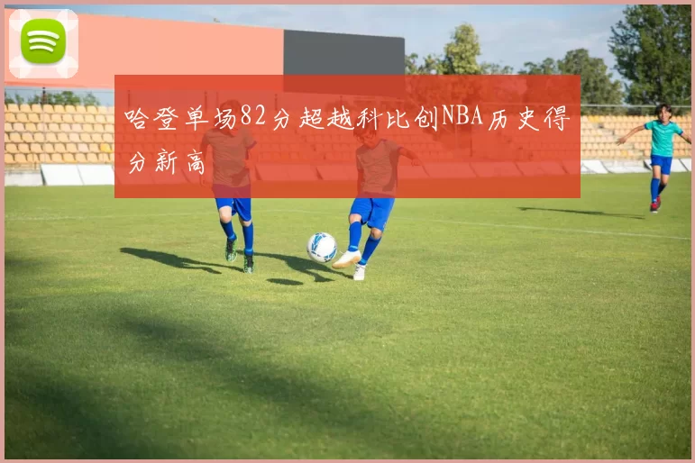 哈登单场82分超越科比创NBA历史得分新高