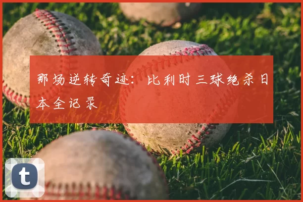 那场逆转奇迹：比利时三球绝杀日本全记录