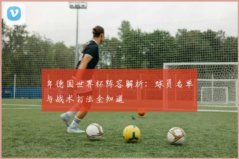 年德国世界杯阵容解析：球员名单与战术打法全知道