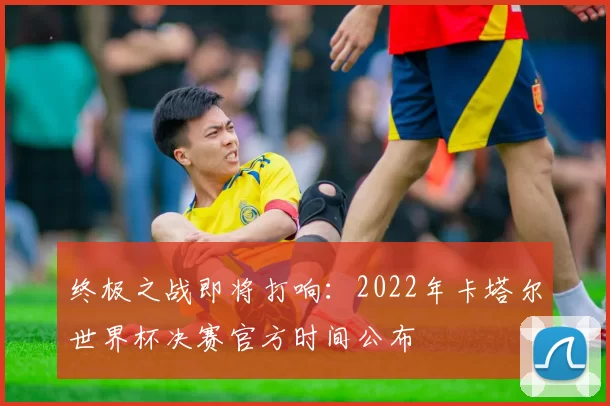 终极之战即将打响：2022年卡塔尔世界杯决赛官方时间公布