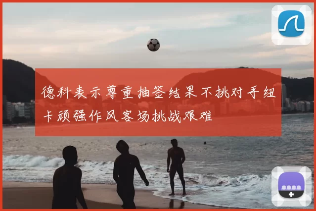 德科表示尊重抽签结果不挑对手纽卡顽强作风客场挑战艰难