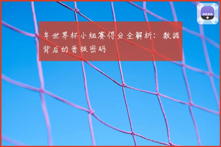 年世界杯小组赛得分全解析：数据背后的晋级密码