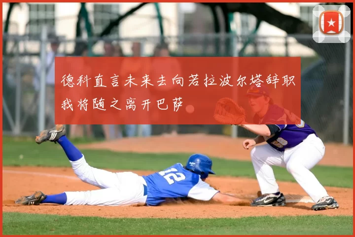 德科直言未来去向若拉波尔塔辞职我将随之离开巴萨