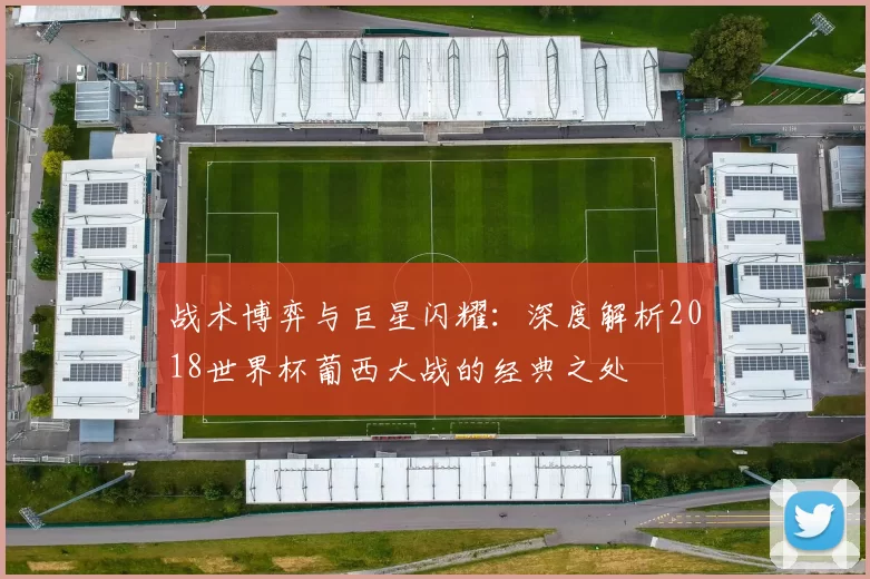 战术博弈与巨星闪耀:深度解析2018世界杯葡西大战的经典之处
