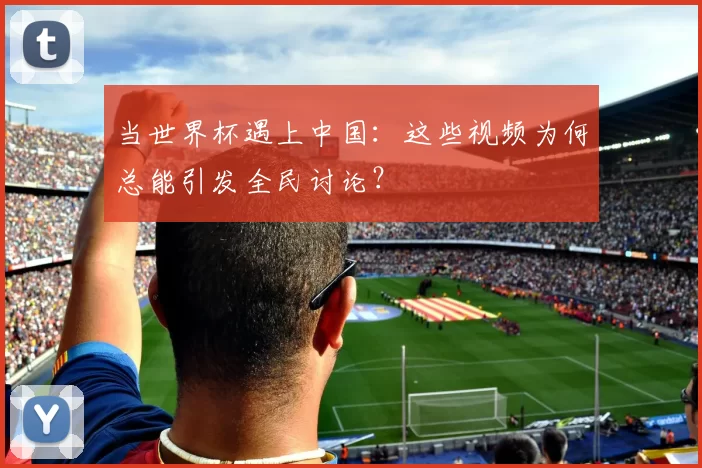 当世界杯遇上中国：这些视频为何总能引发全民讨论？
