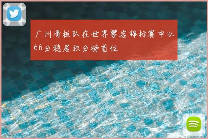 广州滑板队在世界攀岩锦标赛中以66分稳居积分榜首位