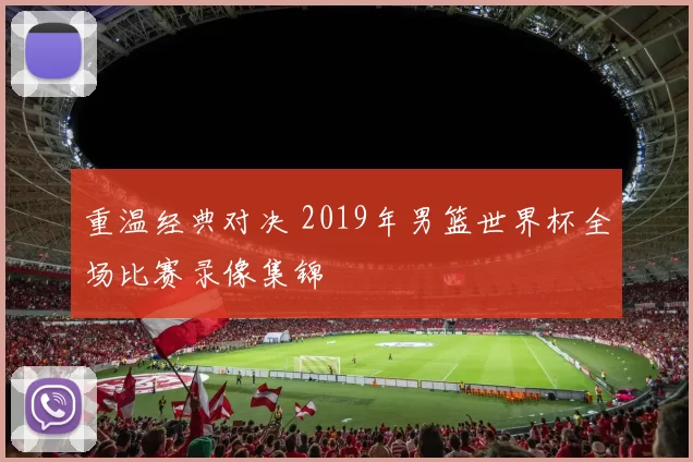 重温经典对决 2019年男篮世界杯全场比赛录像集锦