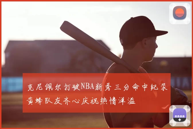 克尼佩尔打破NBA新秀三分命中纪录黄蜂队友齐心庆祝热情洋溢