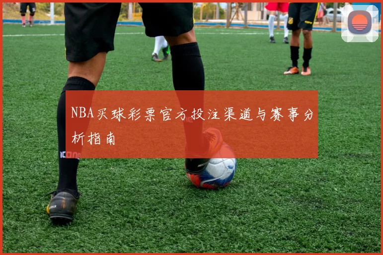 NBA买球彩票官方投注渠道与赛事分析指南