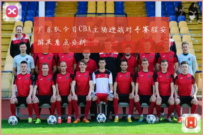 广东队今日CBA主场迎战对手赛程安排及看点分析