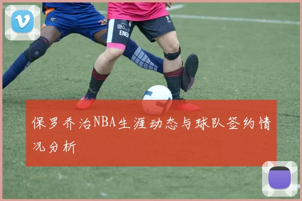 保罗乔治NBA生涯动态与球队签约情况分析