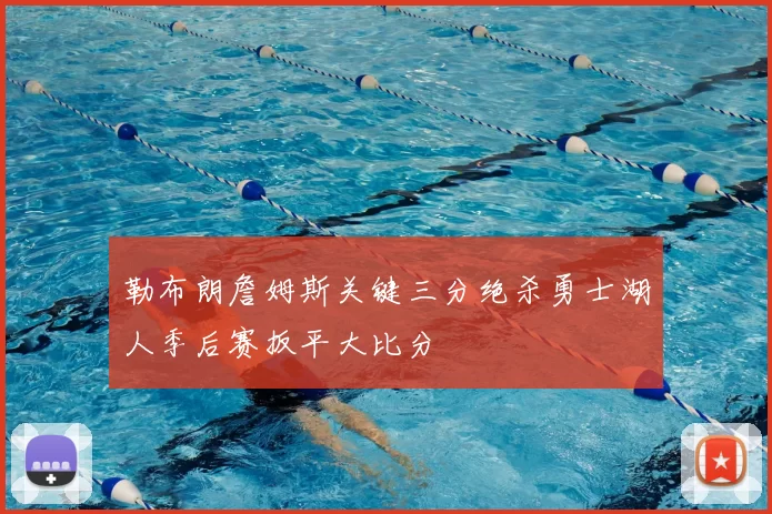 勒布朗詹姆斯关键三分绝杀勇士湖人季后赛扳平大比分