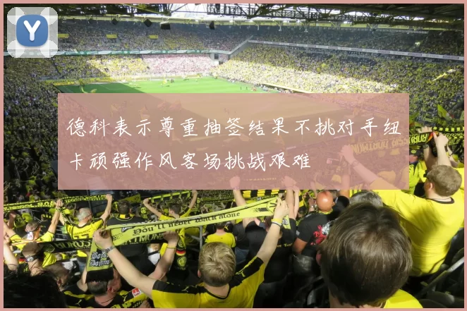 德科表示尊重抽签结果不挑对手纽卡顽强作风客场挑战艰难