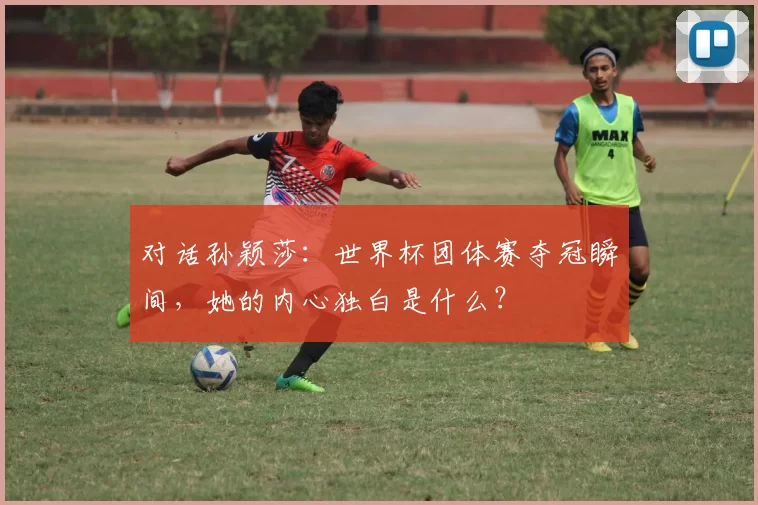 对话孙颖莎：世界杯团体赛夺冠瞬间，她的内心独白是什么？