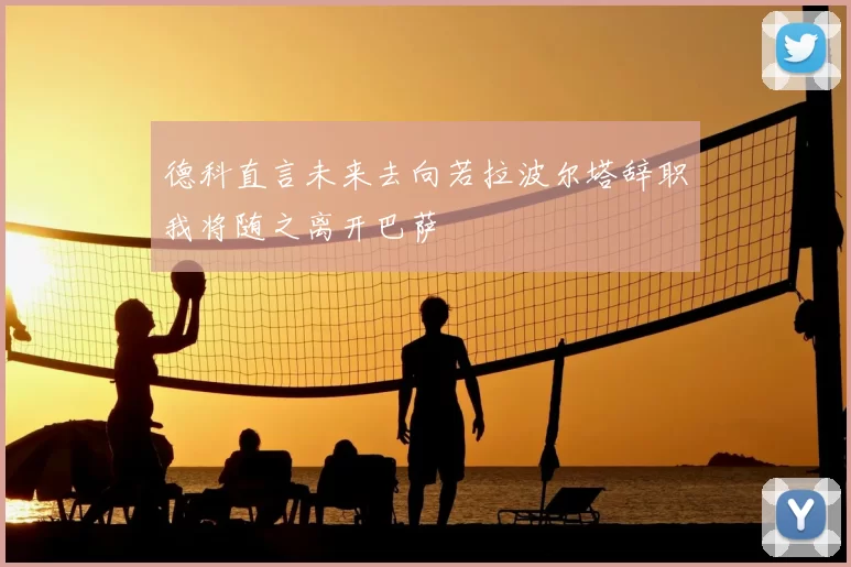 德科直言未来去向若拉波尔塔辞职我将随之离开巴萨