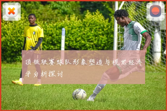 顶级联赛球队形象塑造与视觉经济学分析探讨