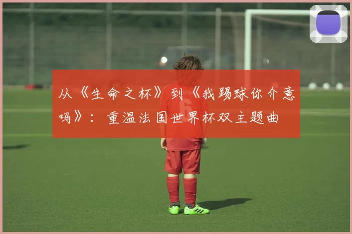 从《生命之杯》到《我踢球你介意吗》:重温法国世界杯双主题曲