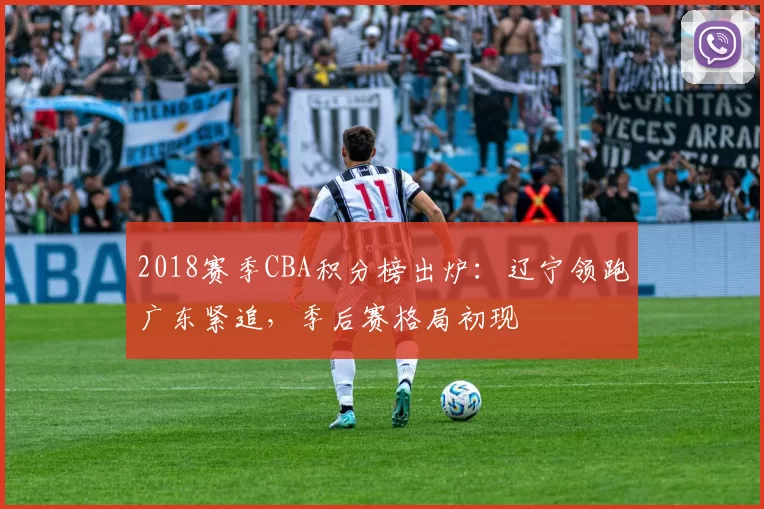 2018赛季CBA积分榜出炉:辽宁领跑广东紧追,季后赛格局初现