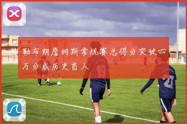 勒布朗詹姆斯常规赛总得分突破四万分成历史首人