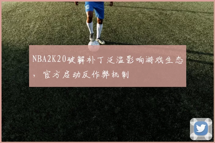 NBA2K20破解补丁泛滥影响游戏生态，官方启动反作弊机制