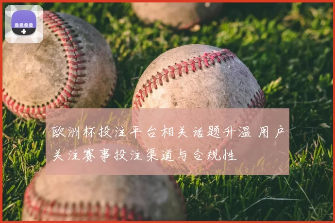 欧洲杯投注平台相关话题升温 用户关注赛事投注渠道与合规性