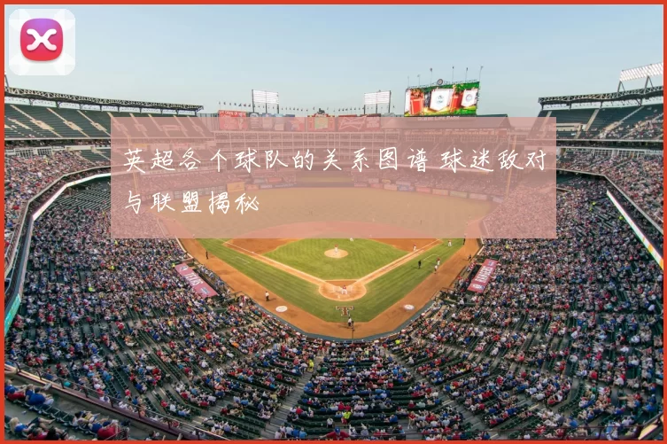 英超各个球队的关系图谱 球迷敌对与联盟揭秘