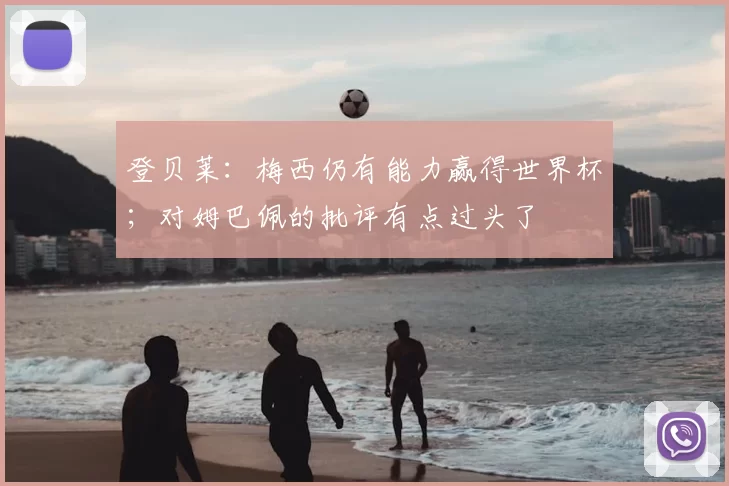 登贝莱:梅西仍有能力赢得世界杯;对姆巴佩的批评有点过头了