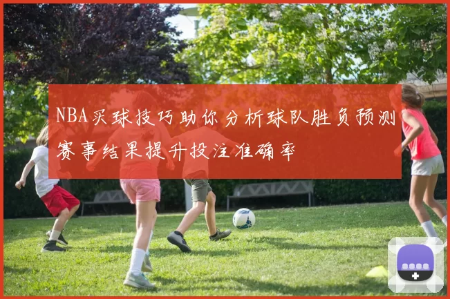 NBA买球技巧助你分析球队胜负预测赛事结果提升投注准确率