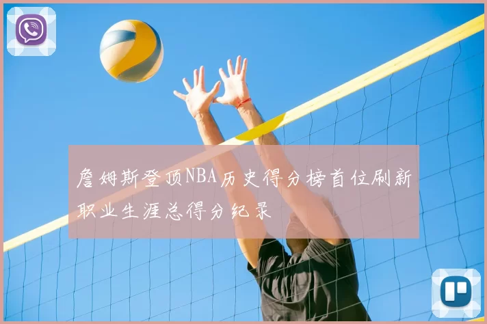 詹姆斯登顶NBA历史得分榜首位刷新职业生涯总得分纪录