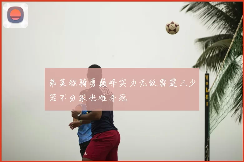 弗莱称骑勇巅峰实力无敌雷霆三少若不分家也难夺冠