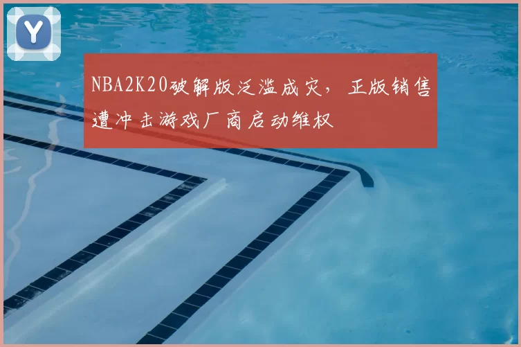 NBA2K20破解版泛滥成灾，正版销售遭冲击游戏厂商启动维权