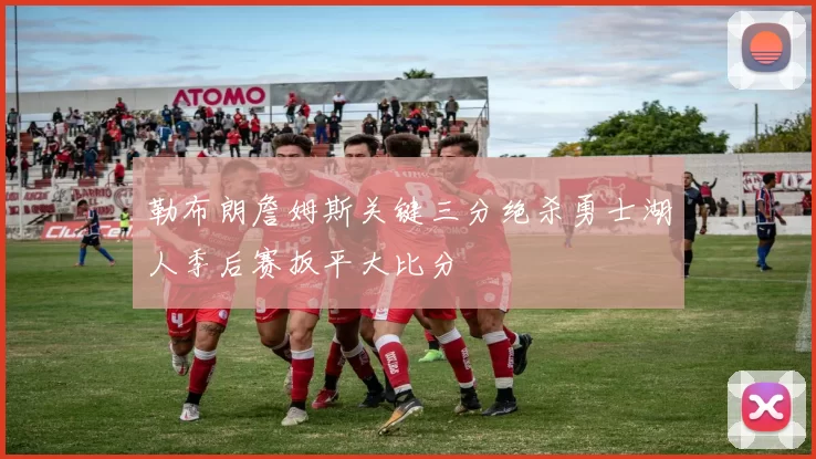 勒布朗詹姆斯关键三分绝杀勇士湖人季后赛扳平大比分