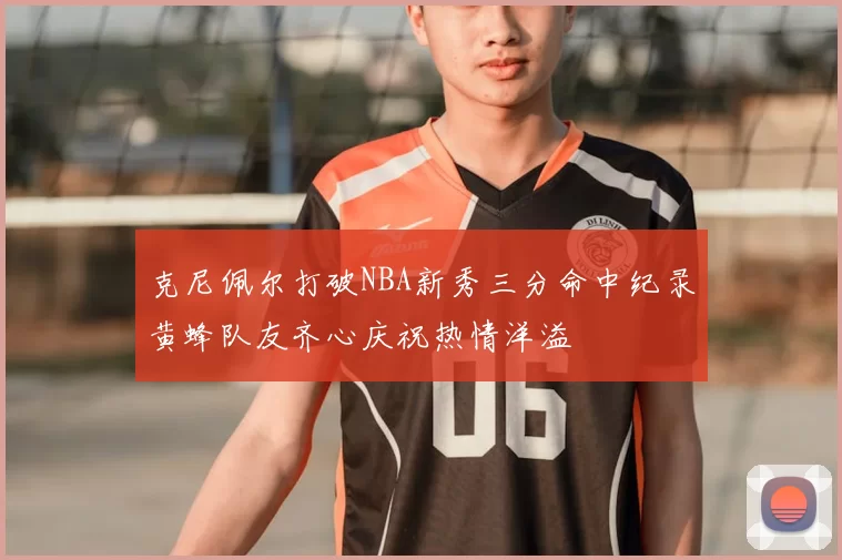 克尼佩尔打破NBA新秀三分命中纪录黄蜂队友齐心庆祝热情洋溢