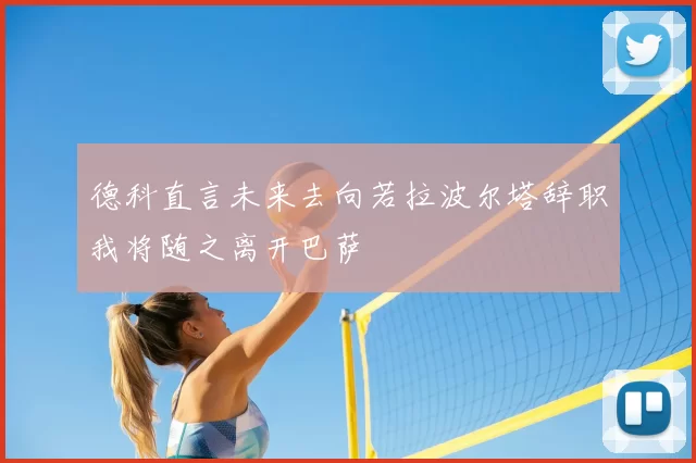 德科直言未来去向若拉波尔塔辞职我将随之离开巴萨