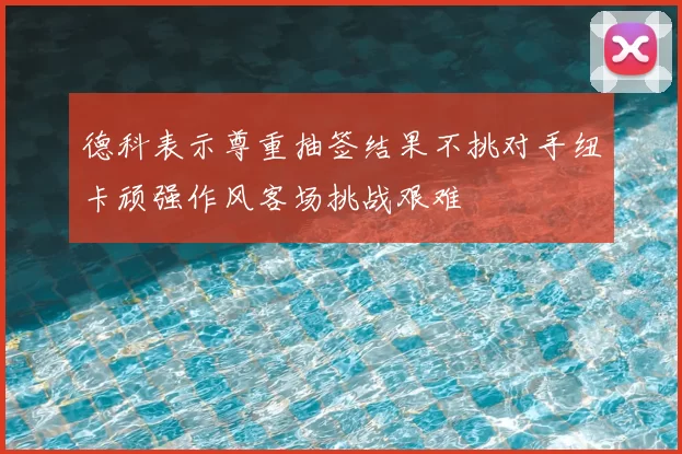 德科表示尊重抽签结果不挑对手纽卡顽强作风客场挑战艰难