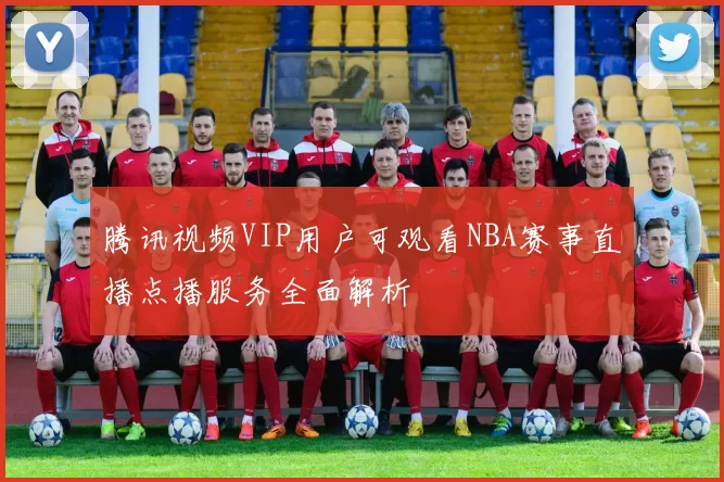 腾讯视频VIP用户可观看NBA赛事直播点播服务全面解析