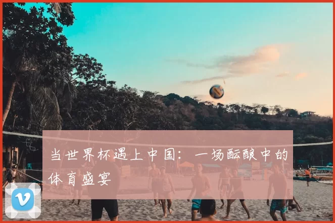 当世界杯遇上中国：一场酝酿中的体育盛宴